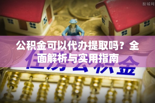 江夏公积金可以代办提取吗？全面解析与实用指南