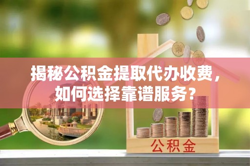 江夏揭秘公积金提取代办收费，如何选择靠谱服务？