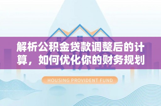 江夏解析公积金贷款调整后的计算，如何优化你的财务规划