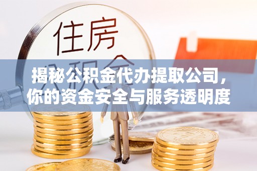 江夏揭秘公积金代办提取公司，你的资金安全与服务透明度全解析