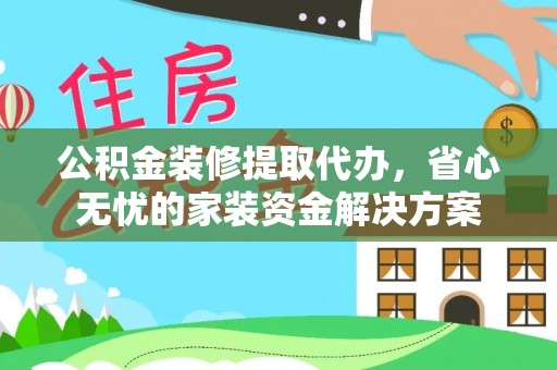 江夏公积金装修提取代办，省心无忧的家装资金解决方案