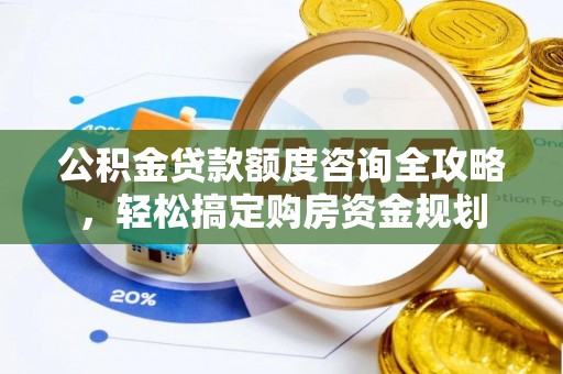 江夏公积金贷款额度咨询全攻略，轻松搞定购房资金规划