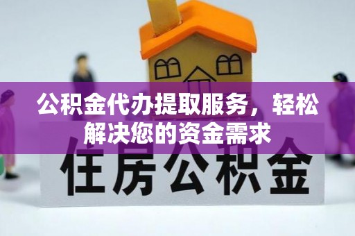 江夏公积金代办提取服务，轻松解决您的资金需求