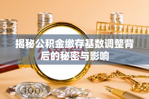 江夏揭秘公积金缴存基数调整背后的秘密与影响