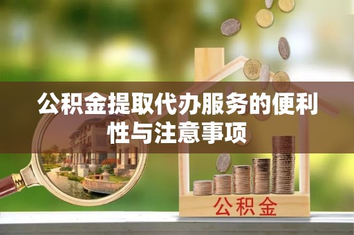江夏公积金提取代办服务的便利性与注意事项