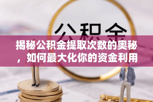 江夏揭秘公积金提取次数的奥秘，如何最大化你的资金利用？