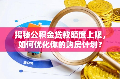 江夏揭秘公积金贷款额度上限，如何优化你的购房计划？