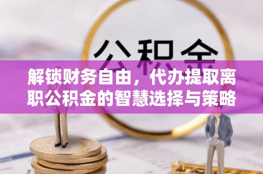 江夏解锁财务自由，代办提取离职公积金的智慧选择与策略