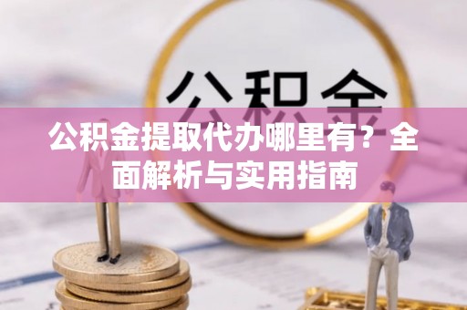江夏公积金提取代办哪里有？全面解析与实用指南