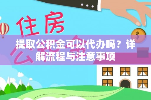 江夏提取公积金可以代办吗？详解流程与注意事项