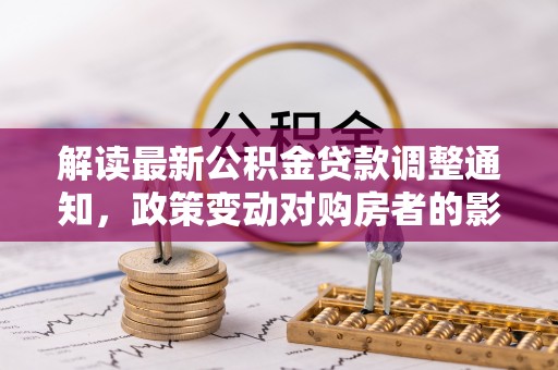 江夏解读最新公积金贷款调整通知，政策变动对购房者的影响
