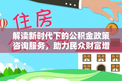 江夏解读新时代下的公积金政策咨询服务，助力民众财富增值与安居梦想
