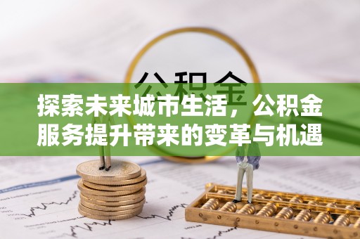 江夏探索未来城市生活，公积金服务提升带来的变革与机遇