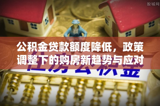 江夏公积金贷款额度降低，政策调整下的购房新趋势与应对策略
