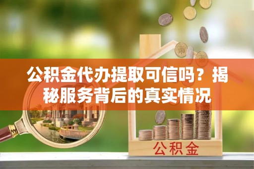 江夏公积金代办提取可信吗？揭秘服务背后的真实情况