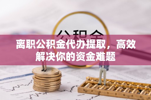 江夏离职公积金代办提取，高效解决你的资金难题