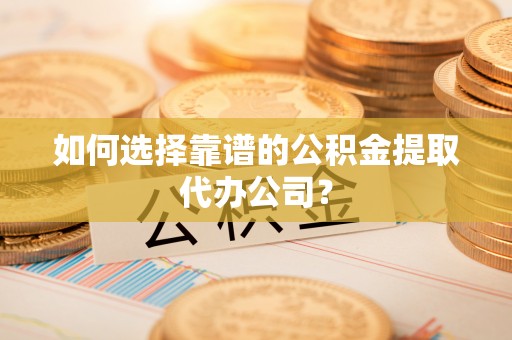 江夏如何选择靠谱的公积金提取代办公司？