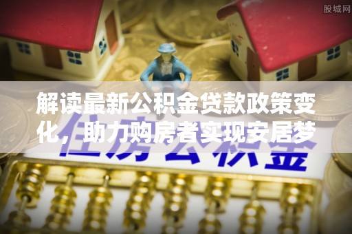 江夏解读最新公积金贷款政策变化，助力购房者实现安居梦想