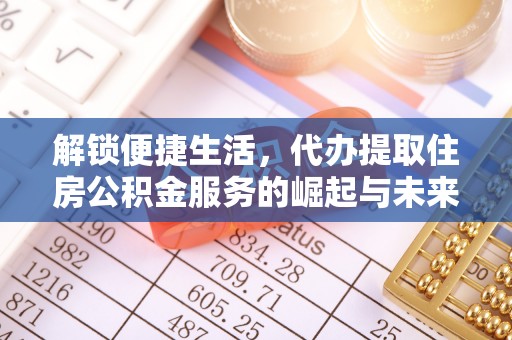 江夏解锁便捷生活，代办提取住房公积金服务的崛起与未来