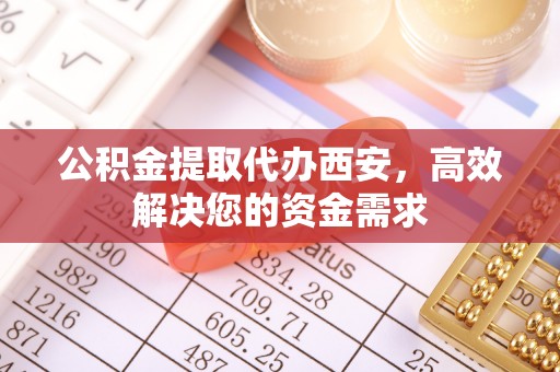 江夏公积金提取代办西安，高效解决您的资金需求