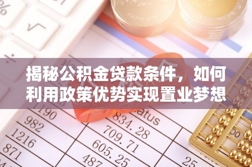 江夏揭秘公积金贷款条件，如何利用政策优势实现置业梦想