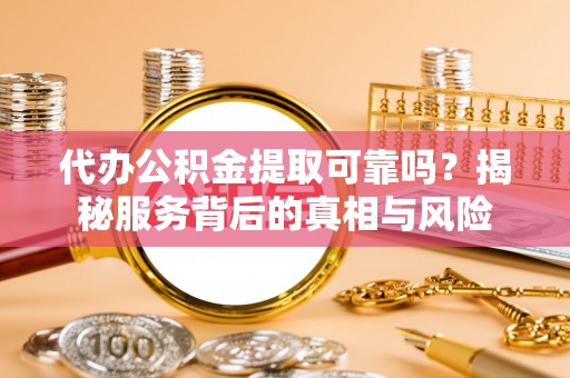 江夏代办公积金提取可靠吗？揭秘服务背后的真相与风险