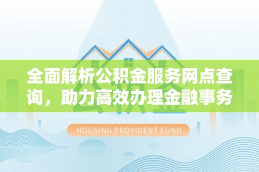 江夏全面解析公积金服务网点查询，助力高效办理金融事务