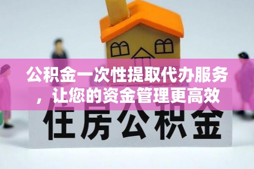 江夏公积金一次性提取代办服务，让您的资金管理更高效