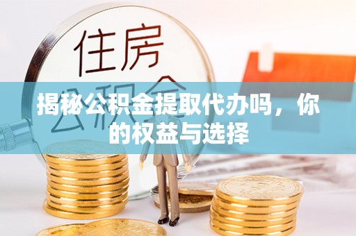 江夏揭秘公积金提取代办吗，你的权益与选择