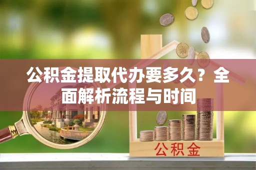 江夏公积金提取代办要多久？全面解析流程与时间