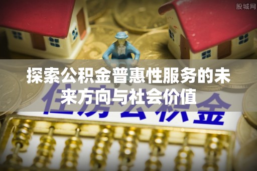 江夏探索公积金普惠性服务的未来方向与社会价值