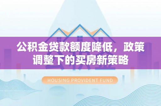江夏公积金贷款额度降低，政策调整下的买房新策略