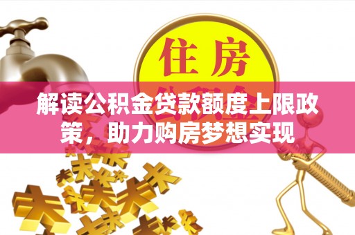 江夏解读公积金贷款额度上限政策，助力购房梦想实现