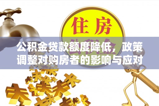 江夏公积金贷款额度降低，政策调整对购房者的影响与应对策略