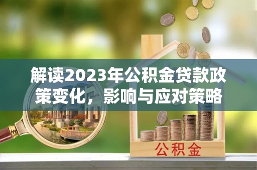江夏解读2023年公积金贷款政策变化，影响与应对策略