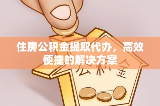 江夏住房公积金提取代办，高效便捷的解决方案