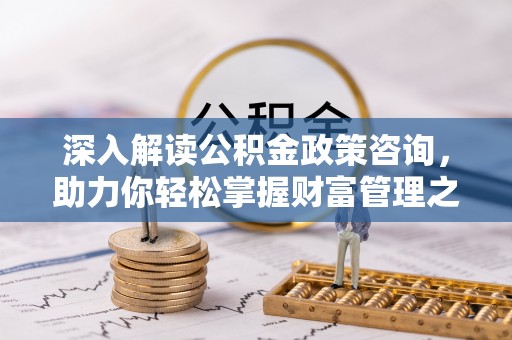 江夏深入解读公积金政策咨询，助力你轻松掌握财富管理之道
