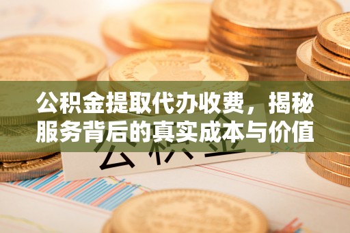 江夏公积金提取代办收费，揭秘服务背后的真实成本与价值