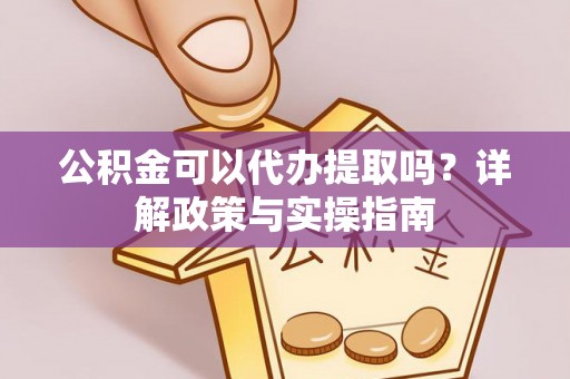 江夏公积金可以代办提取吗？详解政策与实操指南