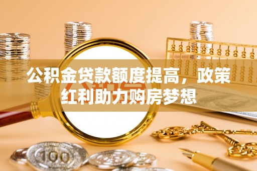 江夏公积金贷款额度提高，政策红利助力购房梦想
