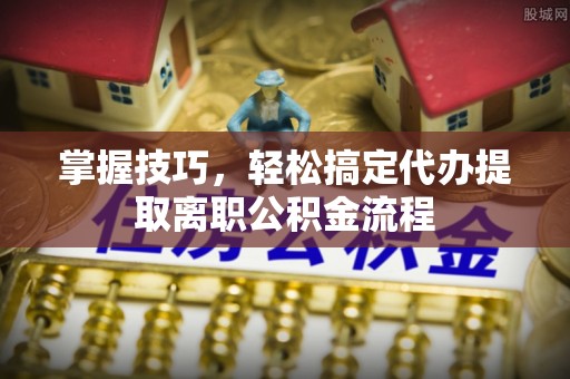 江夏掌握技巧，轻松搞定代办提取离职公积金流程