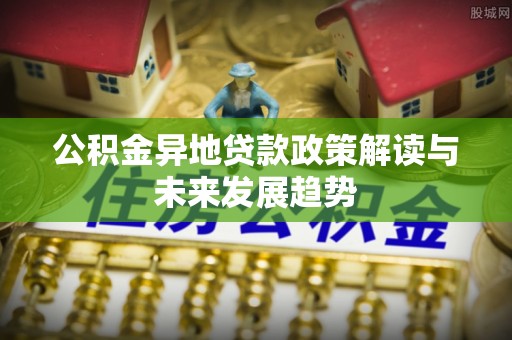 江夏公积金异地贷款政策解读与未来发展趋势