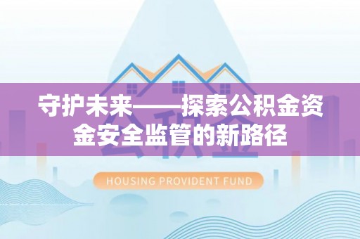 江夏守护未来——探索公积金资金安全监管的新路径