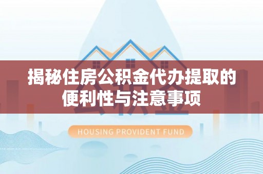 江夏揭秘住房公积金代办提取的便利性与注意事项
