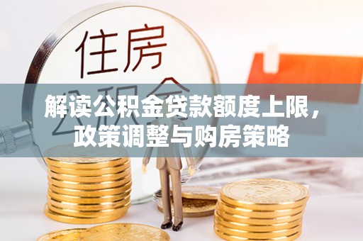 江夏解读公积金贷款额度上限，政策调整与购房策略