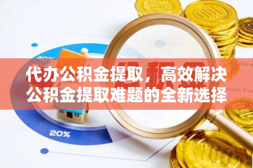 江夏代办公积金提取，高效解决公积金提取难题的全新选择