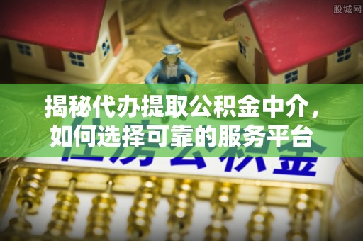 江夏揭秘代办提取公积金中介，如何选择可靠的服务平台