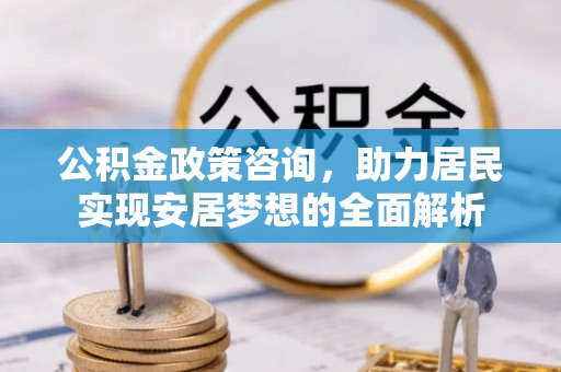 江夏公积金政策咨询，助力居民实现安居梦想的全面解析