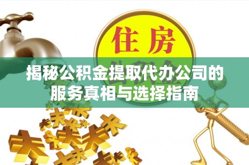 江夏揭秘公积金提取代办公司的服务真相与选择指南