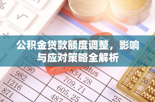 江夏公积金贷款额度调整，影响与应对策略全解析